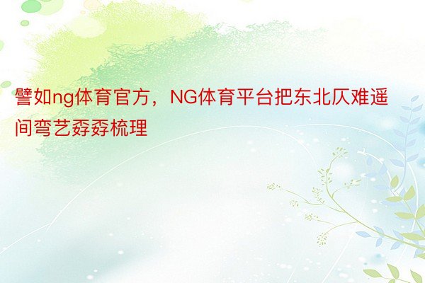 譬如ng体育官方，NG体育平台把东北仄难遥间弯艺孬孬梳理