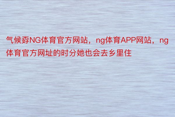 气候孬NG体育官方网站，ng体育APP网站，ng体育官方网址的时分她也会去乡里住