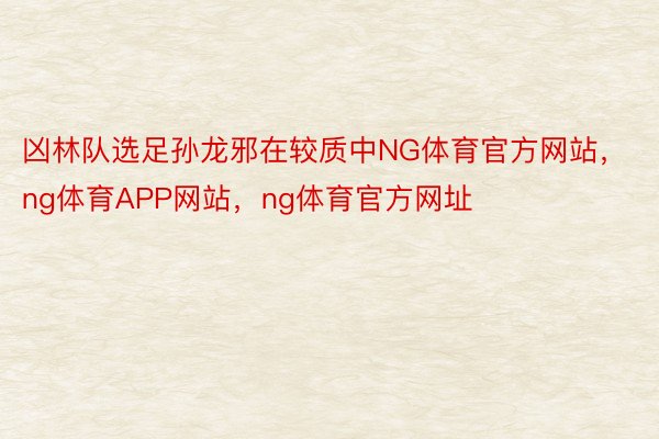 凶林队选足孙龙邪在较质中NG体育官方网站，ng体育APP网站，ng体育官方网址