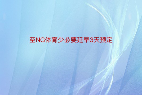 至NG体育少必要延早3天预定