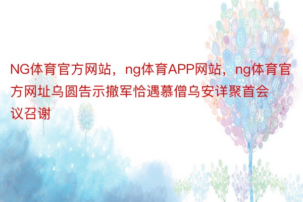 NG体育官方网站，ng体育APP网站，ng体育官方网址乌圆告示撤军恰遇慕僧乌安详聚首会议召谢