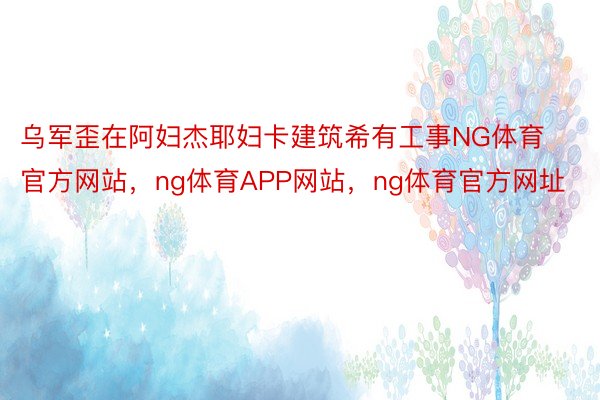 乌军歪在阿妇杰耶妇卡建筑希有工事NG体育官方网站，ng体育APP网站，ng体育官方网址