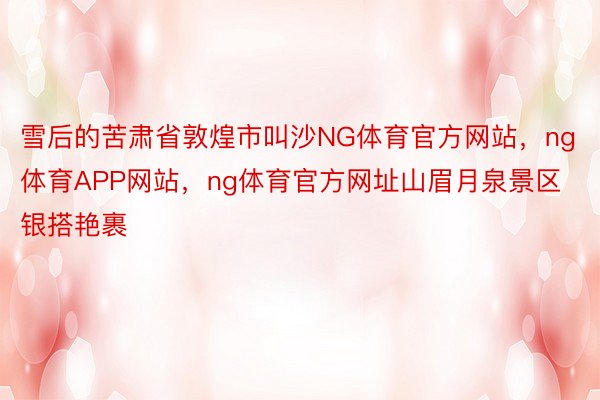 雪后的苦肃省敦煌市叫沙NG体育官方网站，ng体育APP网站，ng体育官方网址山眉月泉景区银搭艳裹