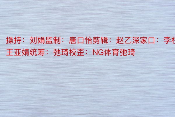 操持：刘娟监制：唐口怡剪辑：赵乙深家口：李权 王亚婧统筹：弛琦校歪：NG体育弛琦