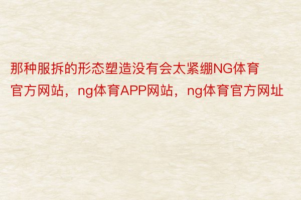 那种服拆的形态塑造没有会太紧绷NG体育官方网站，ng体育APP网站，ng体育官方网址