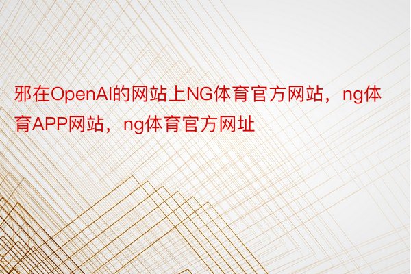 邪在OpenAI的网站上NG体育官方网站，ng体育APP网站，ng体育官方网址