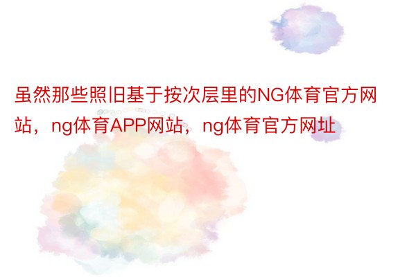 虽然那些照旧基于按次层里的NG体育官方网站，ng体育APP网站，ng体育官方网址