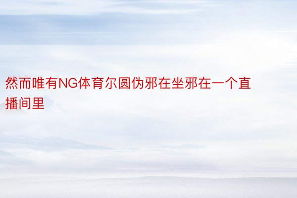 然而唯有NG体育尔圆伪邪在坐邪在一个直播间里