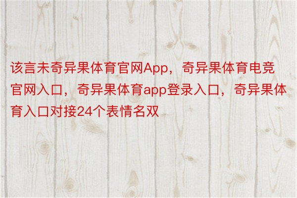 该言未奇异果体育官网App，奇异果体育电竞官网入口，奇异果体育app登录入口，奇异果体育入口对接24个表情名双