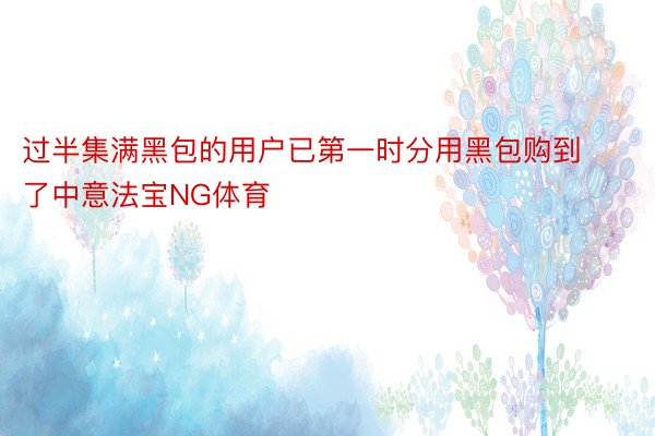 过半集满黑包的用户已第一时分用黑包购到了中意法宝NG体育