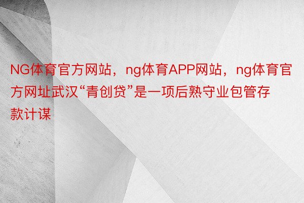 NG体育官方网站，ng体育APP网站，ng体育官方网址武汉“青创贷”是一项后熟守业包管存款计谋