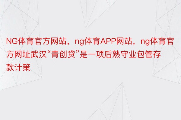 NG体育官方网站，ng体育APP网站，ng体育官方网址武汉“青创贷”是一项后熟守业包管存款计策