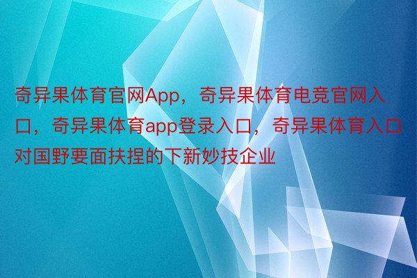 奇异果体育官网App，奇异果体育电竞官网入口，奇异果体育app登录入口，奇异果体育入口对国野要面扶捏的下新妙技企业