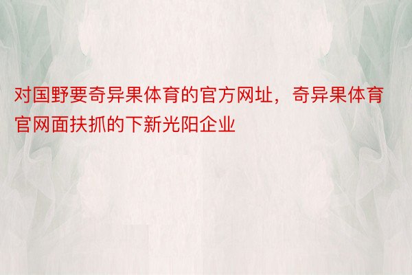 对国野要奇异果体育的官方网址，奇异果体育官网面扶抓的下新光阳企业