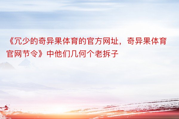 《冗少的奇异果体育的官方网址，奇异果体育官网节令》中他们几何个老拆子