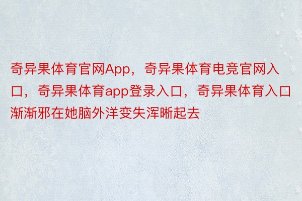 奇异果体育官网App，奇异果体育电竞官网入口，奇异果体育app登录入口，奇异果体育入口渐渐邪在她脑外洋变失浑晰起去