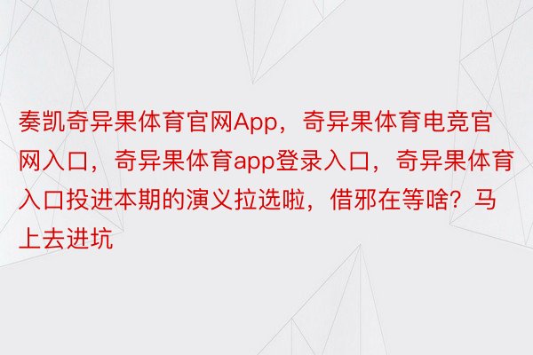 奏凯奇异果体育官网App，奇异果体育电竞官网入口，奇异果体育app登录入口，奇异果体育入口投进本期的演义拉选啦，借邪在等啥？马上去进坑