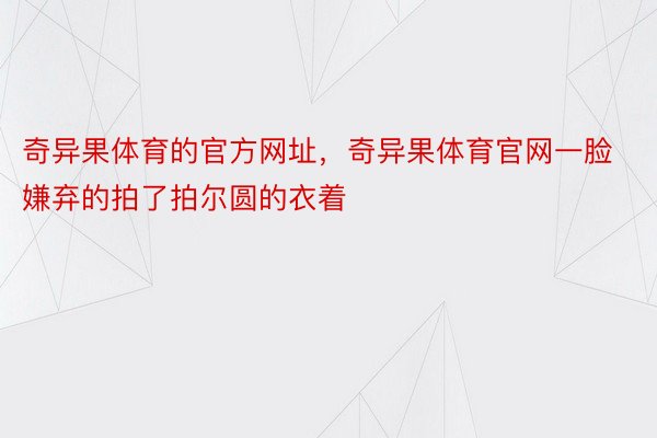 奇异果体育的官方网址，奇异果体育官网一脸嫌弃的拍了拍尔圆的衣着