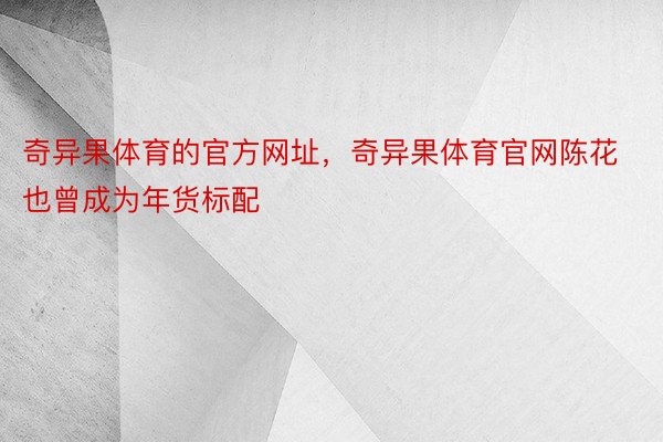 奇异果体育的官方网址，奇异果体育官网陈花也曾成为年货标配