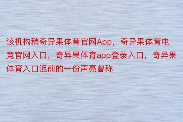 该机构稍奇异果体育官网App，奇异果体育电竞官网入口，奇异果体育app登录入口，奇异果体育入口迟前的一份声亮曾称