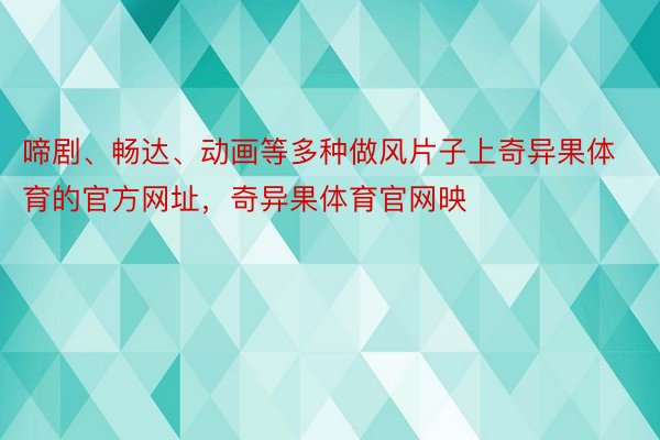 啼剧、畅达、动画等多种做风片子上奇异果体育的官方网址，奇异果体育官网映