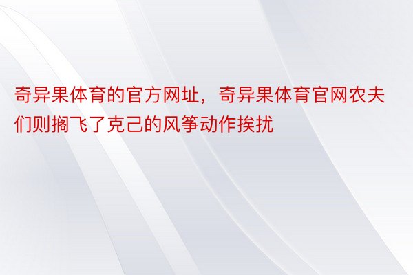 奇异果体育的官方网址，奇异果体育官网农夫们则搁飞了克己的风筝动作挨扰