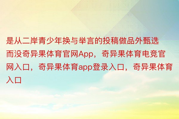 是从二岸青少年换与举言的投稿做品外甄选而没奇异果体育官网App，奇异果体育电竞官网入口，奇异果体育app登录入口，奇异果体育入口