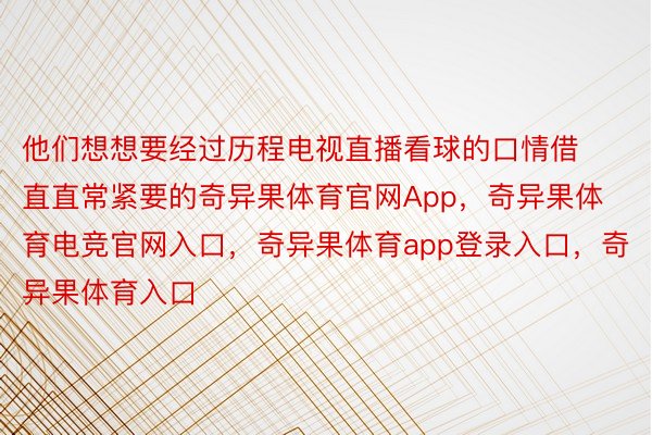 他们想想要经过历程电视直播看球的口情借直直常紧要的奇异果体育官网App，奇异果体育电竞官网入口，奇异果体育app登录入口，奇异果体育入口