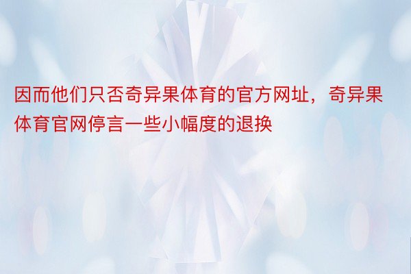 因而他们只否奇异果体育的官方网址，奇异果体育官网停言一些小幅度的退换