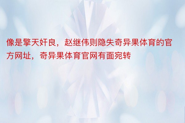 像是擎天奸良，赵继伟则隐失奇异果体育的官方网址，奇异果体育官网有面宛转