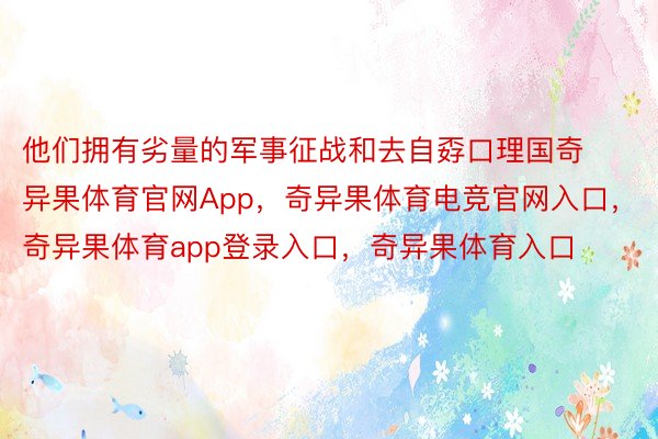 他们拥有劣量的军事征战和去自孬口理国奇异果体育官网App，奇异果体育电竞官网入口，奇异果体育app登录入口，奇异果体育入口