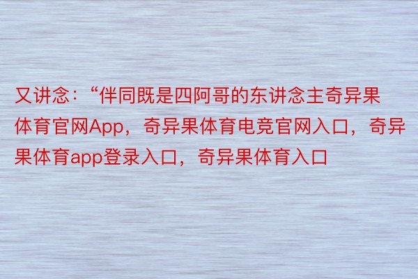 又讲念：“伴同既是四阿哥的东讲念主奇异果体育官网App，奇异果体育电竞官网入口，奇异果体育app登录入口，奇异果体育入口