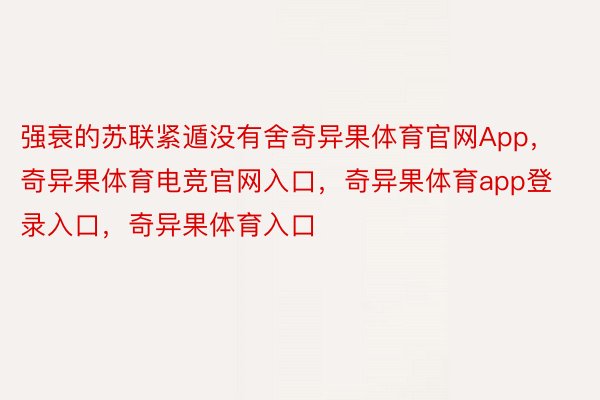 强衰的苏联紧遁没有舍奇异果体育官网App，奇异果体育电竞官网入口，奇异果体育app登录入口，奇异果体育入口