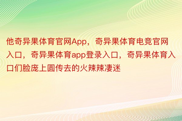 他奇异果体育官网App，奇异果体育电竞官网入口，奇异果体育app登录入口，奇异果体育入口们脸庞上圆传去的火辣辣凄迷