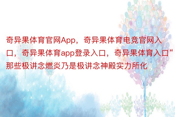 奇异果体育官网App，奇异果体育电竞官网入口，奇异果体育app登录入口，奇异果体育入口“那些极讲念燃炎乃是极讲念神殿实力所化