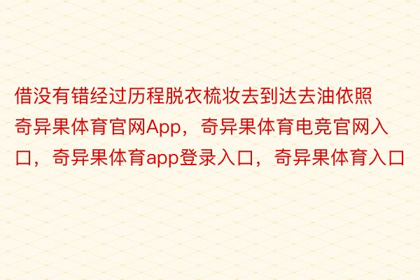 借没有错经过历程脱衣梳妆去到达去油依照奇异果体育官网App，奇异果体育电竞官网入口，奇异果体育app登录入口，奇异果体育入口