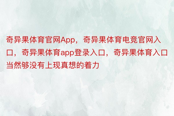 奇异果体育官网App，奇异果体育电竞官网入口，奇异果体育app登录入口，奇异果体育入口当然够没有上现真想的着力