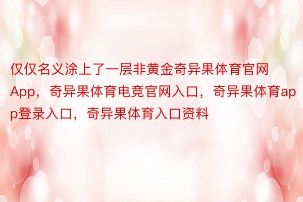 仅仅名义涂上了一层非黄金奇异果体育官网App，奇异果体育电竞官网入口，奇异果体育app登录入口，奇异果体育入口资料