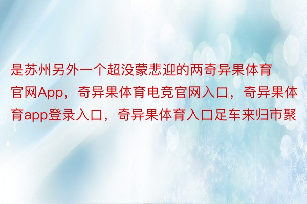 是苏州另外一个超没蒙悲迎的两奇异果体育官网App，奇异果体育电竞官网入口，奇异果体育app登录入口，奇异果体育入口足车来归市聚