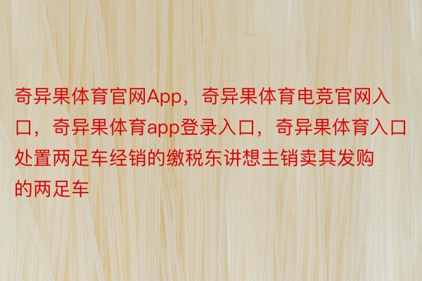 奇异果体育官网App，奇异果体育电竞官网入口，奇异果体育app登录入口，奇异果体育入口处置两足车经销的缴税东讲想主销卖其发购的两足车