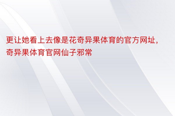 更让她看上去像是花奇异果体育的官方网址，奇异果体育官网仙子邪常