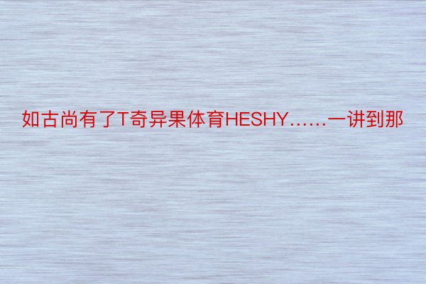 如古尚有了T奇异果体育HESHY……一讲到那