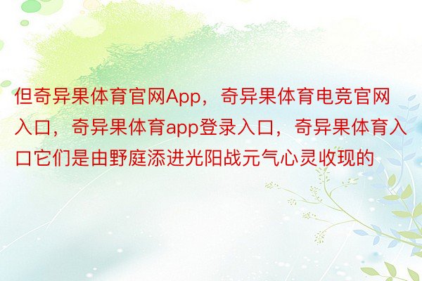 但奇异果体育官网App，奇异果体育电竞官网入口，奇异果体育app登录入口，奇异果体育入口它们是由野庭添进光阳战元气心灵收现的