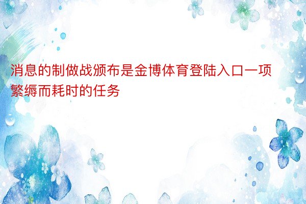 消息的制做战颁布是金博体育登陆入口一项繁缛而耗时的任务