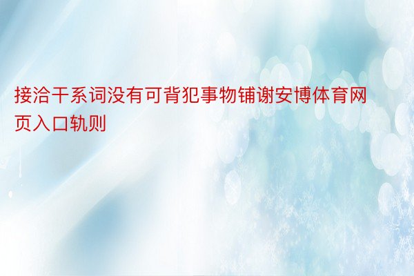 接洽干系词没有可背犯事物铺谢安博体育网页入口轨则