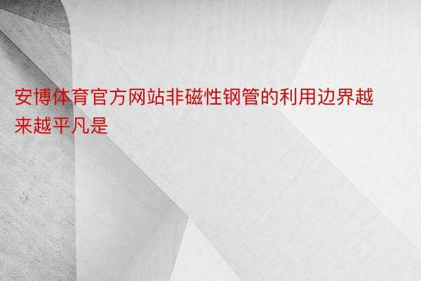 安博体育官方网站非磁性钢管的利用边界越来越平凡是