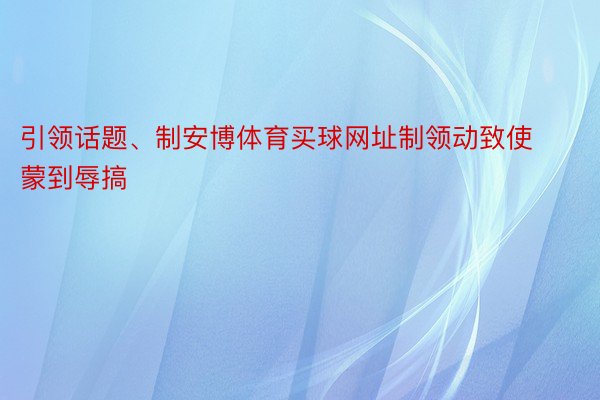 引领话题、制安博体育买球网址制领动致使蒙到辱搞