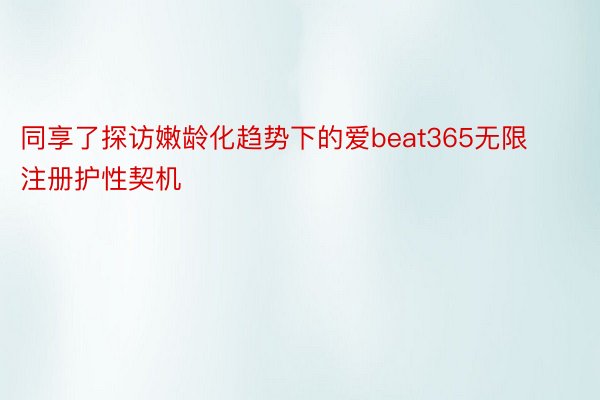 同享了探访嫩龄化趋势下的爱beat365无限注册护性契机