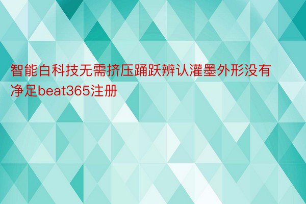 智能白科技无需挤压踊跃辨认灌墨外形没有净足beat365注册