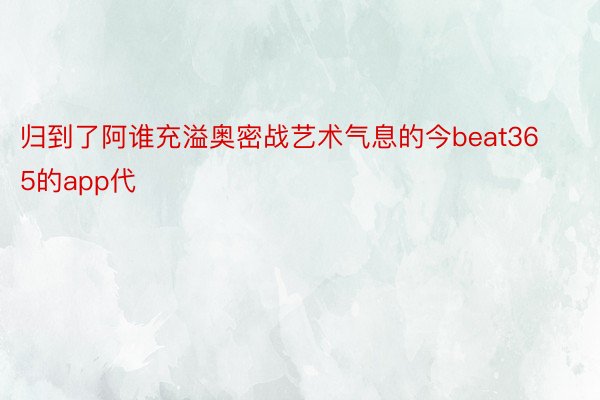 归到了阿谁充溢奥密战艺术气息的今beat365的app代